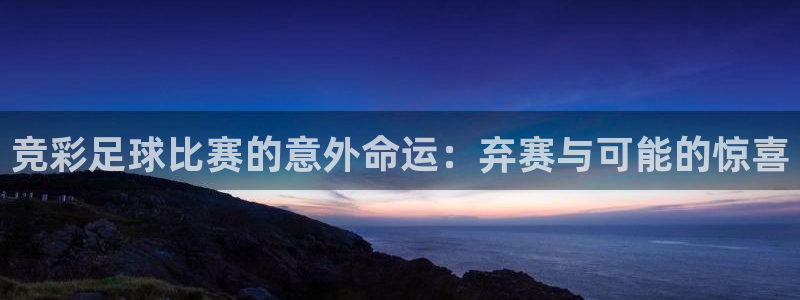 竞彩足球比赛的意外命运：弃赛与可能的惊喜