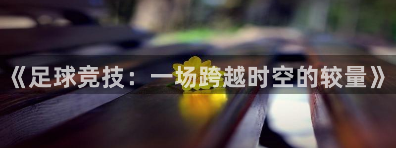 《足球竞技：一场跨越时空的较量》