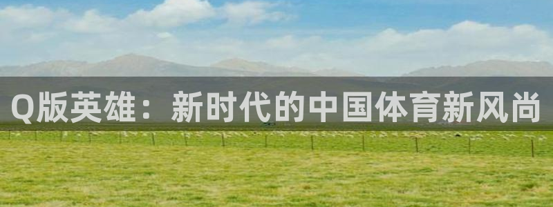中欧体育官网：Q版英雄：新时代的中国体育新风尚